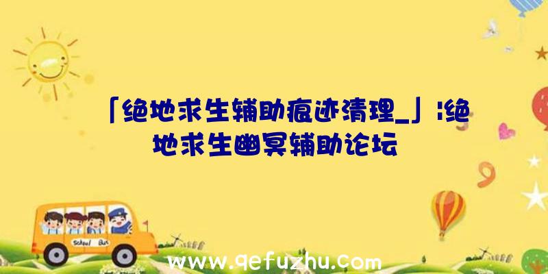 「绝地求生辅助痕迹清理_」|绝地求生幽冥辅助论坛